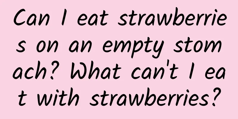 Can I eat strawberries on an empty stomach? What can't I eat with strawberries?