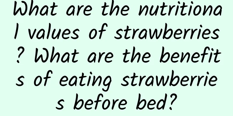 What are the nutritional values ​​of strawberries? What are the benefits of eating strawberries before bed?