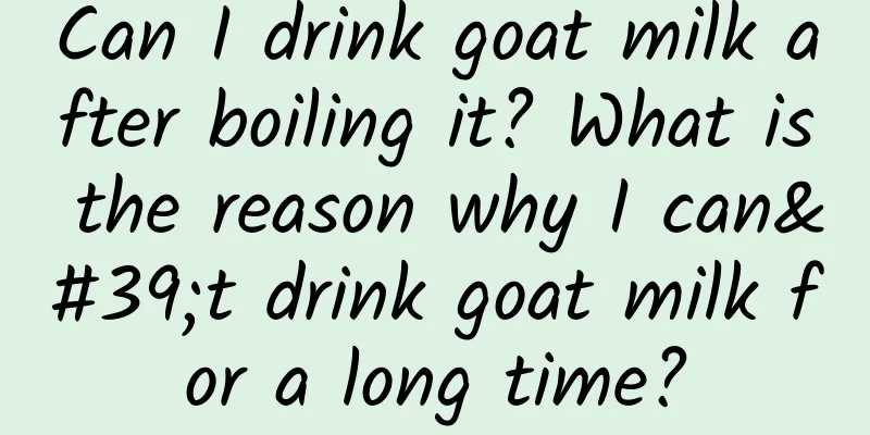 Can I drink goat milk after boiling it? What is the reason why I can't drink goat milk for a long time?