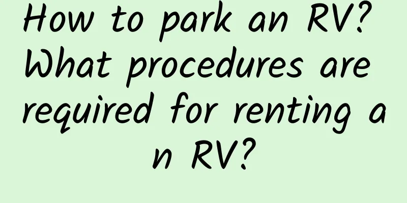 How to park an RV? What procedures are required for renting an RV?
