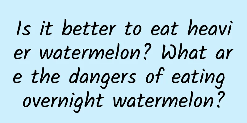 Is it better to eat heavier watermelon? What are the dangers of eating overnight watermelon?