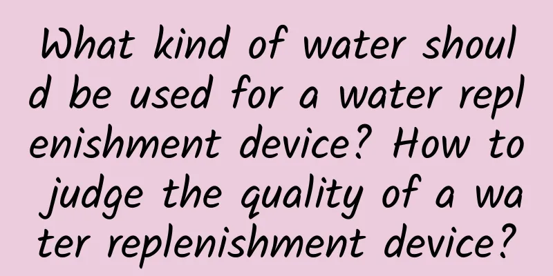 What kind of water should be used for a water replenishment device? How to judge the quality of a water replenishment device?