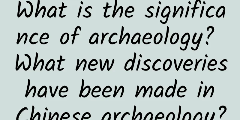 What is the significance of archaeology? What new discoveries have been made in Chinese archaeology?