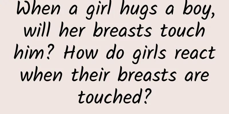 When a girl hugs a boy, will her breasts touch him? How do girls react when their breasts are touched?