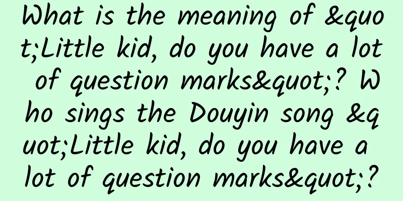 What is the meaning of "Little kid, do you have a lot of question marks"? Who sings the Douyin song "Little kid, do you have a lot of question marks"?