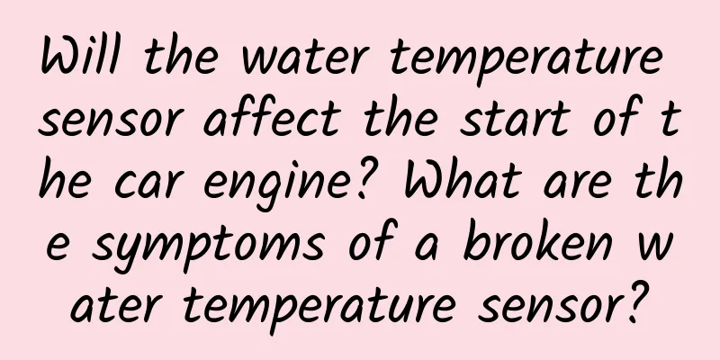 Will the water temperature sensor affect the start of the car engine? What are the symptoms of a broken water temperature sensor?