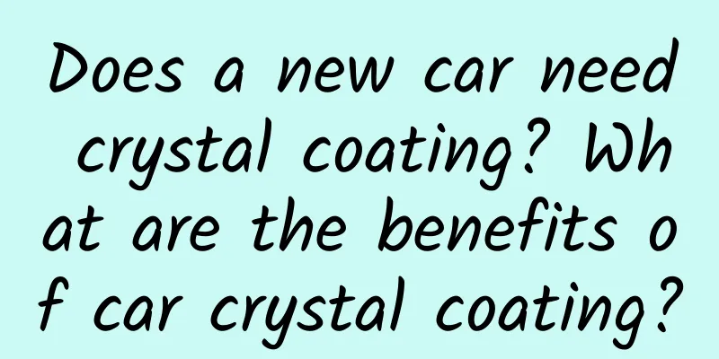 Does a new car need crystal coating? What are the benefits of car crystal coating?