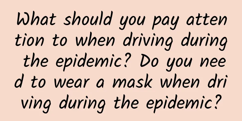 What should you pay attention to when driving during the epidemic? Do you need to wear a mask when driving during the epidemic?