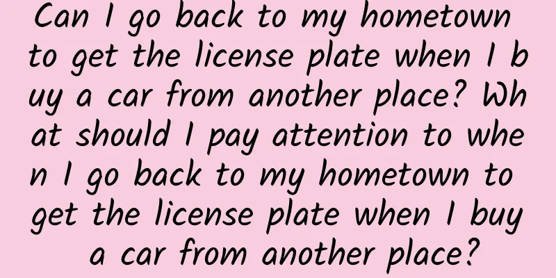 Can I go back to my hometown to get the license plate when I buy a car from another place? What should I pay attention to when I go back to my hometown to get the license plate when I buy a car from another place?