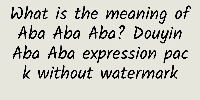 What is the meaning of Aba Aba Aba? Douyin Aba Aba expression pack without watermark