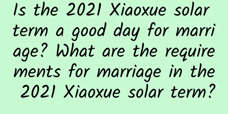 Is the 2021 Xiaoxue solar term a good day for marriage? What are the requirements for marriage in the 2021 Xiaoxue solar term?