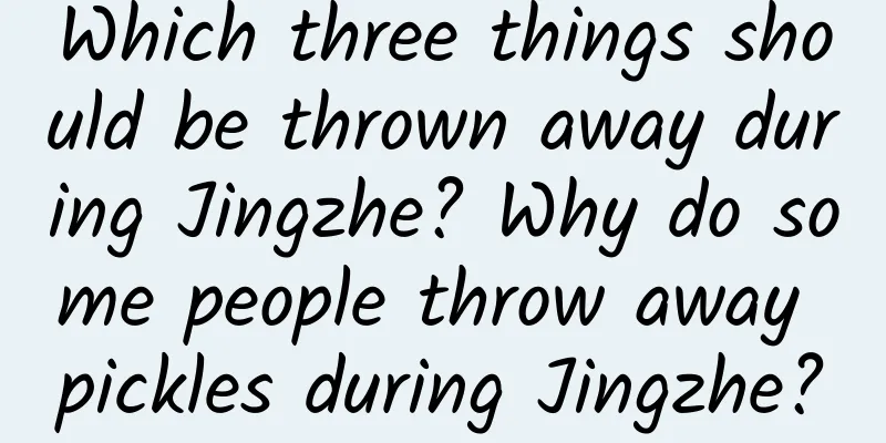 Which three things should be thrown away during Jingzhe? Why do some people throw away pickles during Jingzhe?