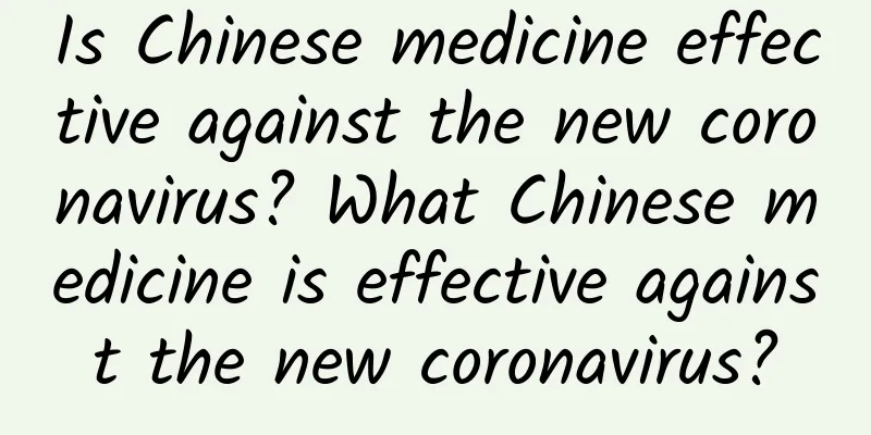 Is Chinese medicine effective against the new coronavirus? What Chinese medicine is effective against the new coronavirus?