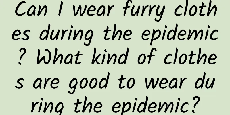 Can I wear furry clothes during the epidemic? What kind of clothes are good to wear during the epidemic?