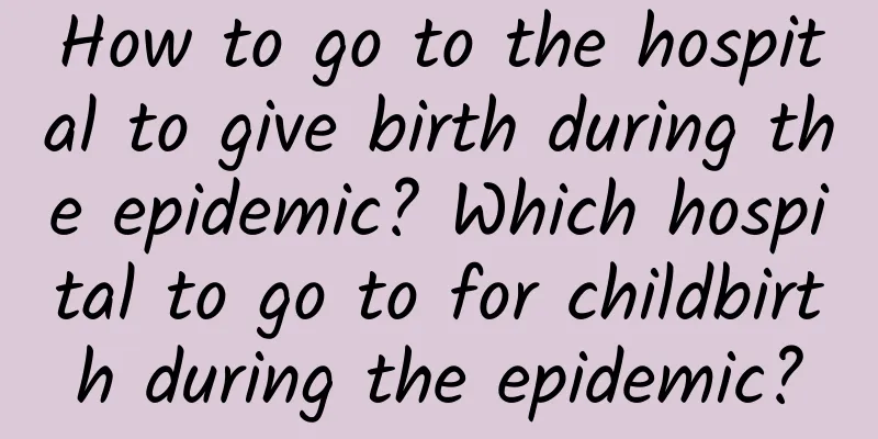 How to go to the hospital to give birth during the epidemic? Which hospital to go to for childbirth during the epidemic?