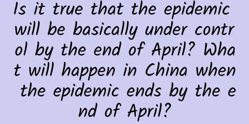 Is it true that the epidemic will be basically under control by the end of April? What will happen in China when the epidemic ends by the end of April?