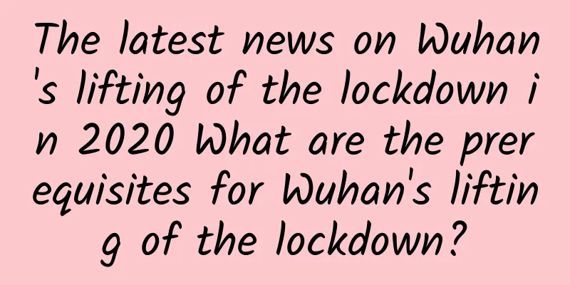 The latest news on Wuhan's lifting of the lockdown in 2020 What are the prerequisites for Wuhan's lifting of the lockdown?