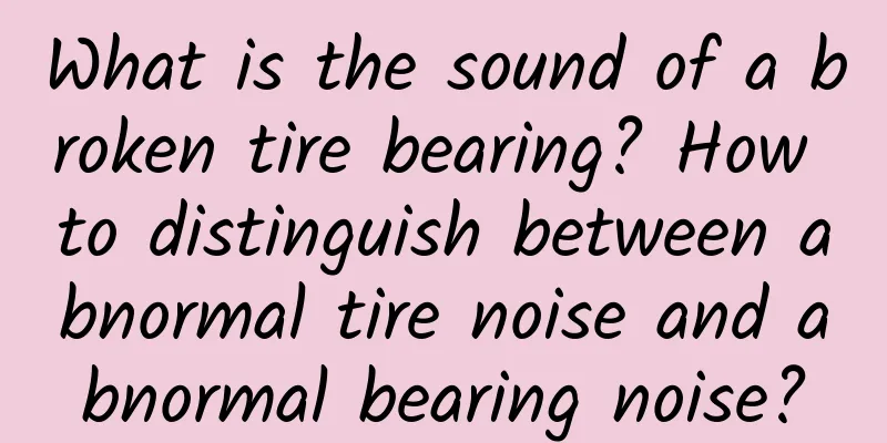 What is the sound of a broken tire bearing? How to distinguish between abnormal tire noise and abnormal bearing noise?
