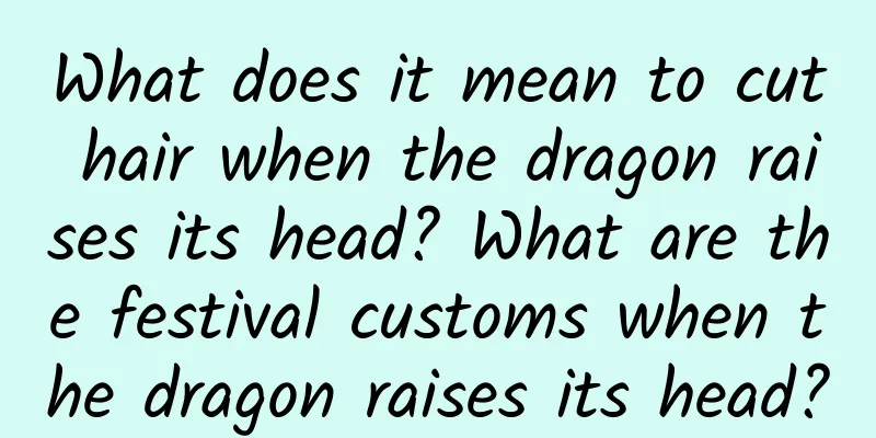 What does it mean to cut hair when the dragon raises its head? What are the festival customs when the dragon raises its head?