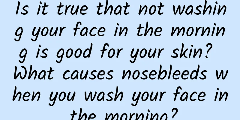 Is it true that not washing your face in the morning is good for your skin? What causes nosebleeds when you wash your face in the morning?