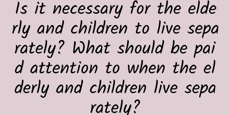 Is it necessary for the elderly and children to live separately? What should be paid attention to when the elderly and children live separately?