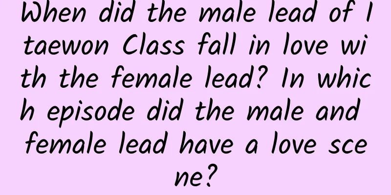 When did the male lead of Itaewon Class fall in love with the female lead? In which episode did the male and female lead have a love scene?