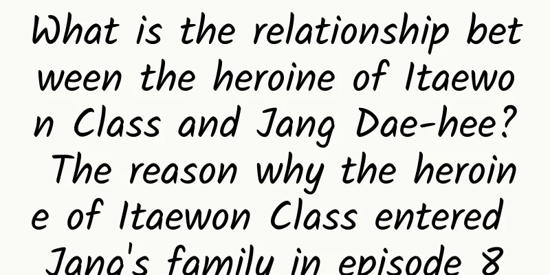 What is the relationship between the heroine of Itaewon Class and Jang Dae-hee? The reason why the heroine of Itaewon Class entered Jang's family in episode 8
