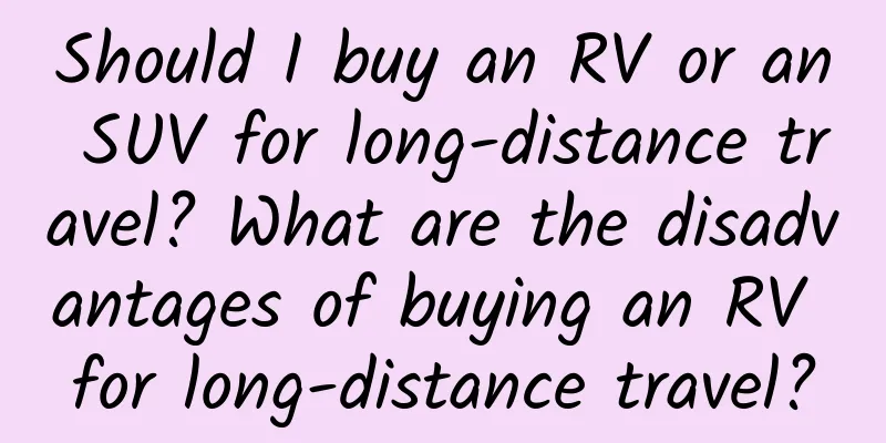 Should I buy an RV or an SUV for long-distance travel? What are the disadvantages of buying an RV for long-distance travel?
