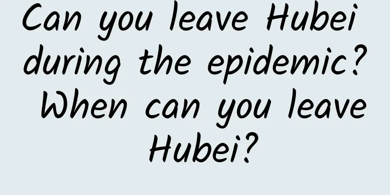 Can you leave Hubei during the epidemic? When can you leave Hubei?