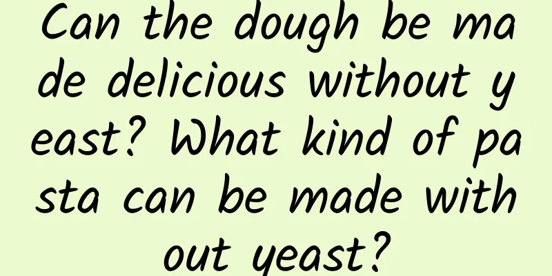 Can the dough be made delicious without yeast? What kind of pasta can be made without yeast?