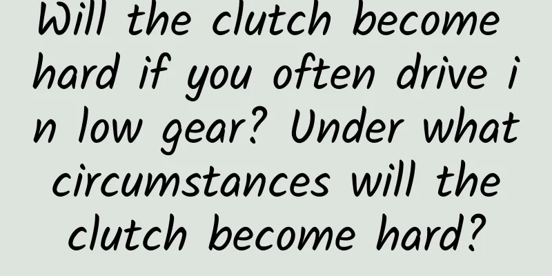Will the clutch become hard if you often drive in low gear? Under what circumstances will the clutch become hard?