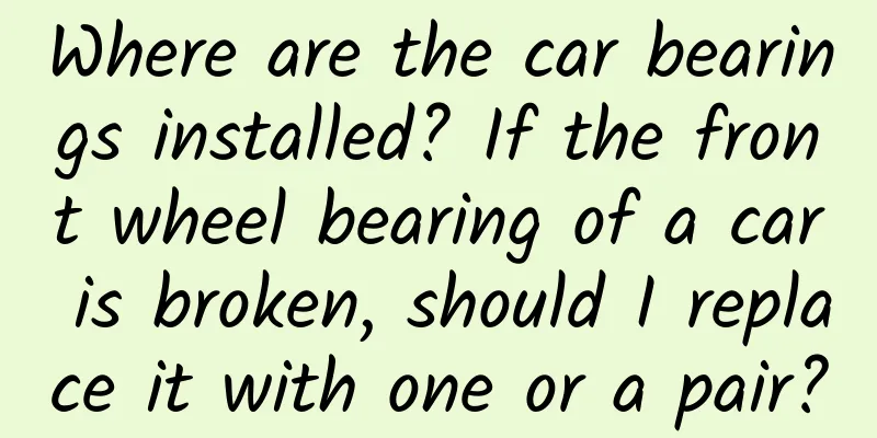 Where are the car bearings installed? If the front wheel bearing of a car is broken, should I replace it with one or a pair?