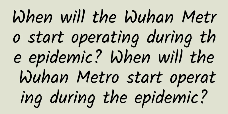 When will the Wuhan Metro start operating during the epidemic? When will the Wuhan Metro start operating during the epidemic?