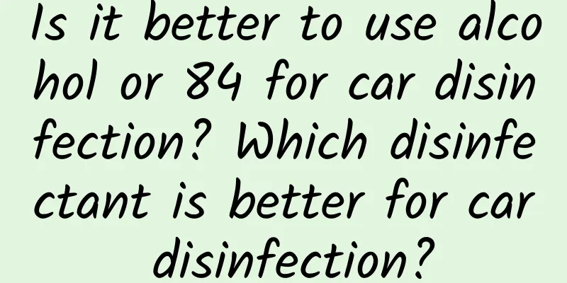 Is it better to use alcohol or 84 for car disinfection? Which disinfectant is better for car disinfection?