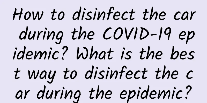 How to disinfect the car during the COVID-19 epidemic? What is the best way to disinfect the car during the epidemic?