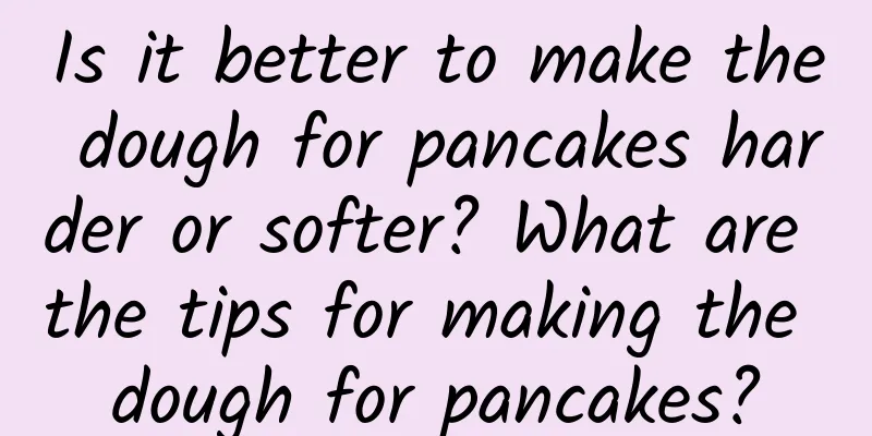 Is it better to make the dough for pancakes harder or softer? What are the tips for making the dough for pancakes?