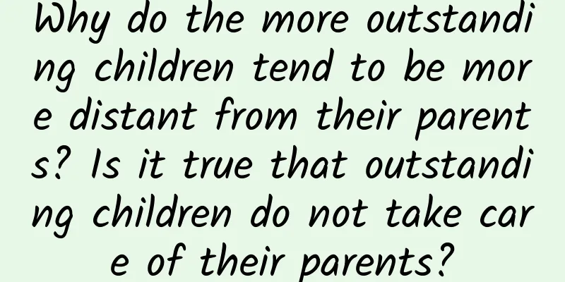 Why do the more outstanding children tend to be more distant from their parents? Is it true that outstanding children do not take care of their parents?
