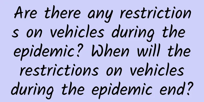 Are there any restrictions on vehicles during the epidemic? When will the restrictions on vehicles during the epidemic end?