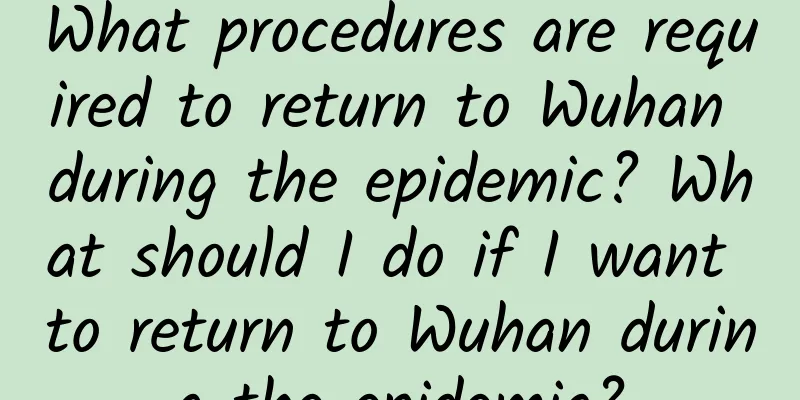 What procedures are required to return to Wuhan during the epidemic? What should I do if I want to return to Wuhan during the epidemic?