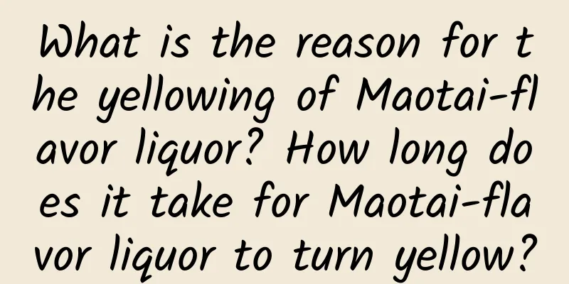 What is the reason for the yellowing of Maotai-flavor liquor? How long does it take for Maotai-flavor liquor to turn yellow?