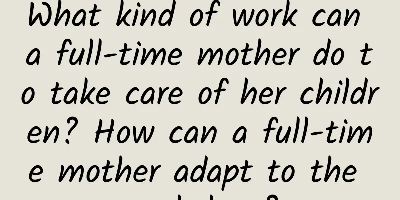 What kind of work can a full-time mother do to take care of her children? How can a full-time mother adapt to the workplace?