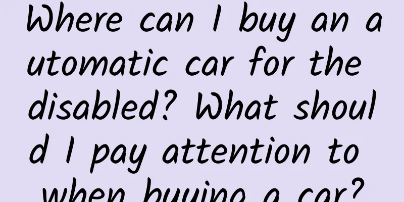 Where can I buy an automatic car for the disabled? What should I pay attention to when buying a car?