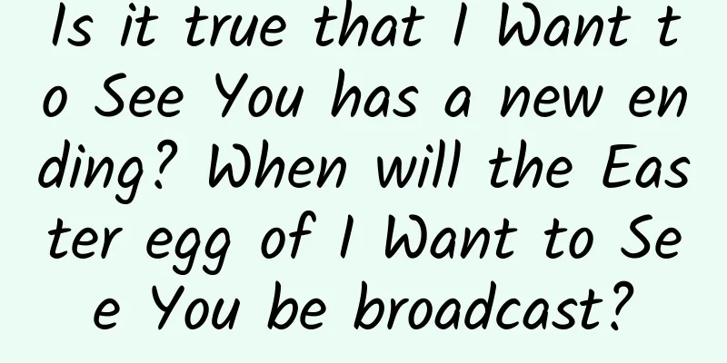 Is it true that I Want to See You has a new ending? When will the Easter egg of I Want to See You be broadcast?