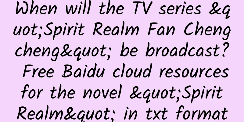 When will the TV series "Spirit Realm Fan Chengcheng" be broadcast? Free Baidu cloud resources for the novel "Spirit Realm" in txt format