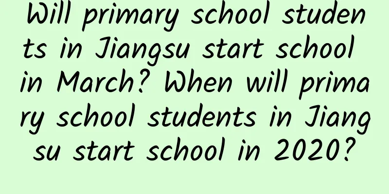 Will primary school students in Jiangsu start school in March? When will primary school students in Jiangsu start school in 2020?