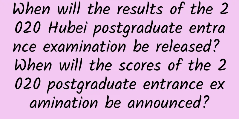When will the results of the 2020 Hubei postgraduate entrance examination be released? When will the scores of the 2020 postgraduate entrance examination be announced?