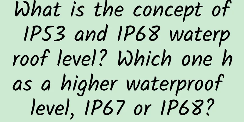 What is the concept of IP53 and IP68 waterproof level? Which one has a higher waterproof level, IP67 or IP68?