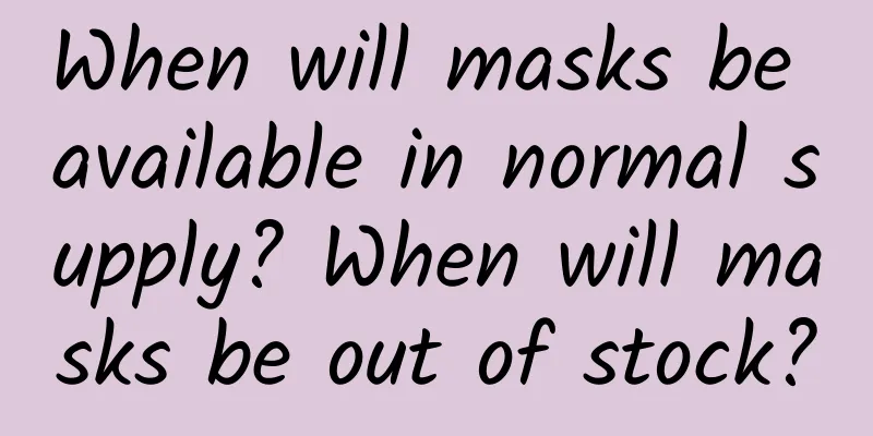 When will masks be available in normal supply? When will masks be out of stock?
