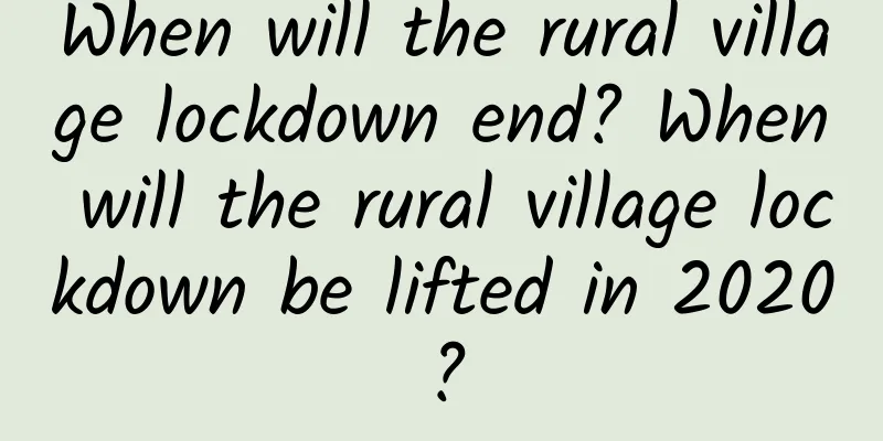 When will the rural village lockdown end? When will the rural village lockdown be lifted in 2020?