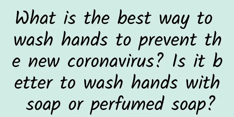 What is the best way to wash hands to prevent the new coronavirus? Is it better to wash hands with soap or perfumed soap?